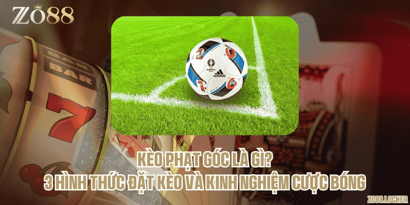Kèo phạt góc là gì? 3 hình thức đặt kèo và kinh nghiệm cược bóng