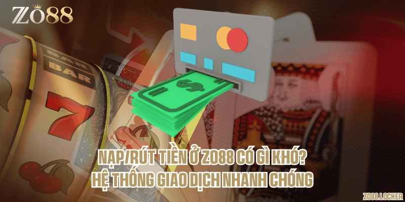 Nạp/rút tiền ở Zo88 có gì khó? Hệ thống giao dịch nhanh chóng