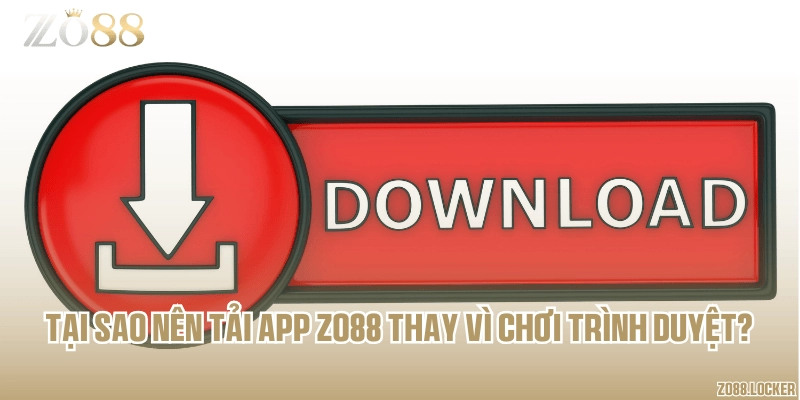 Tại sao nên tải app Zo88 thay vì chơi trình duyệt?